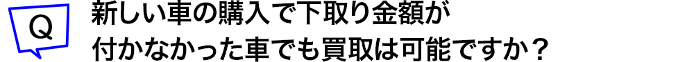 新しい車の購入で下取り金額が付かなかった車でも買取は可能ですか?